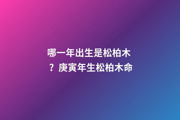 哪一年出生是松柏木？庚寅年生松柏木命
